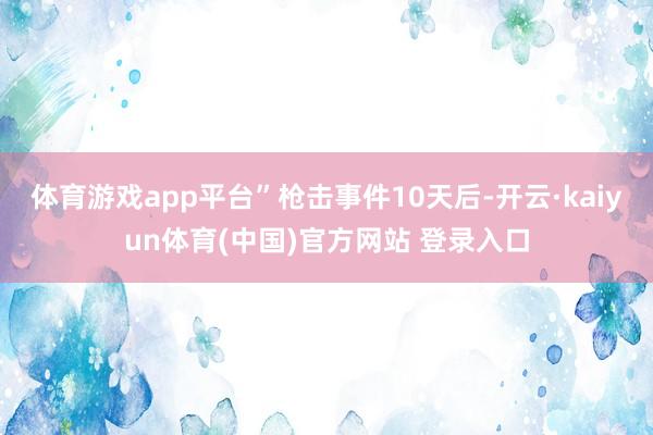 体育游戏app平台”　　枪击事件10天后-开云·kaiyun体育(中国)官方网站 登录入口