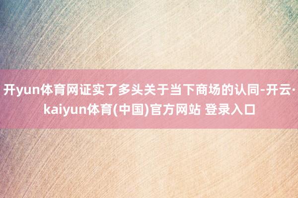 开yun体育网证实了多头关于当下商场的认同-开云·kaiyun体育(中国)官方网站 登录入口