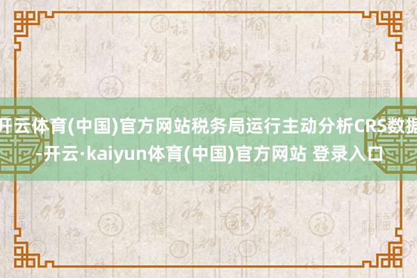 开云体育(中国)官方网站税务局运行主动分析CRS数据-开云·kaiyun体育(中国)官方网站 登录入口
