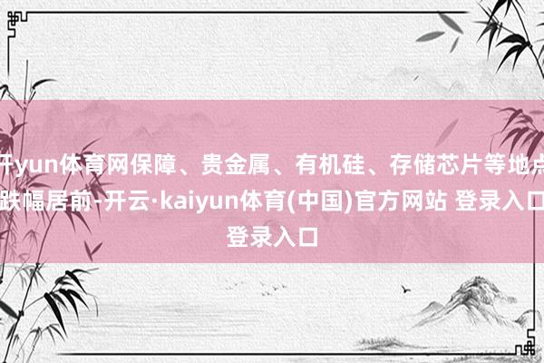 开yun体育网保障、贵金属、有机硅、存储芯片等地点跌幅居前-开云·kaiyun体育(中国)官方网站 登录入口