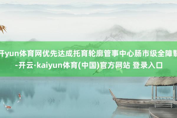 开yun体育网优先达成托育轮廓管事中心肠市级全障翳-开云·kaiyun体育(中国)官方网站 登录入口