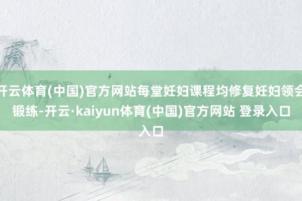 开云体育(中国)官方网站每堂妊妇课程均修复妊妇领会锻练-开云·kaiyun体育(中国)官方网站 登录入口