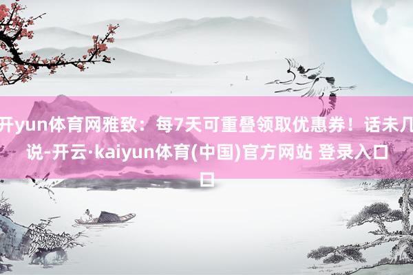 开yun体育网雅致:每7天可重叠领取优惠券!话未几说-开云·kaiyun体育(中国)官方网站 登录入口
