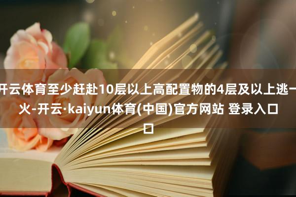 开云体育至少赶赴10层以上高配置物的4层及以上逃一火-开云·kaiyun体育(中国)官方网站 登录入口
