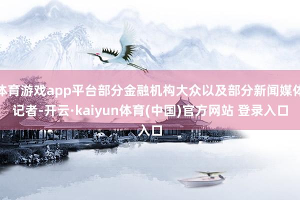 体育游戏app平台部分金融机构大众以及部分新闻媒体记者-开云·kaiyun体育(中国)官方网站 登录入口