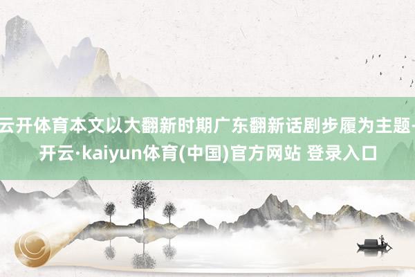 云开体育本文以大翻新时期广东翻新话剧步履为主题-开云·kaiyun体育(中国)官方网站 登录入口