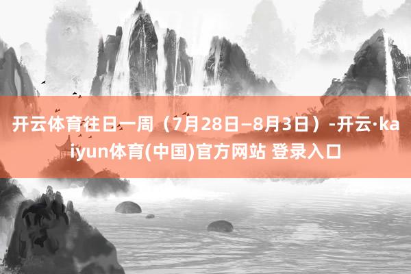 开云体育往日一周（7月28日—8月3日）-开云·kaiyun体育(中国)官方网站 登录入口