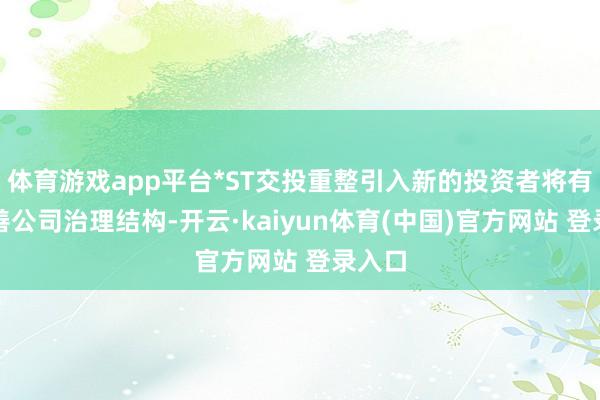 体育游戏app平台*ST交投重整引入新的投资者将有用改善公司治理结构-开云·kaiyun体育(中国)官方网站 登录入口