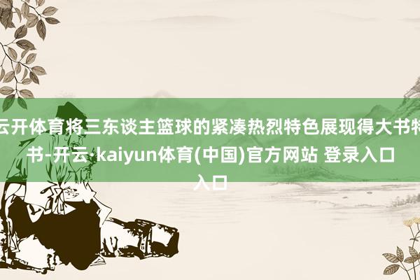云开体育将三东谈主篮球的紧凑热烈特色展现得大书特书-开云·kaiyun体育(中国)官方网站 登录入口