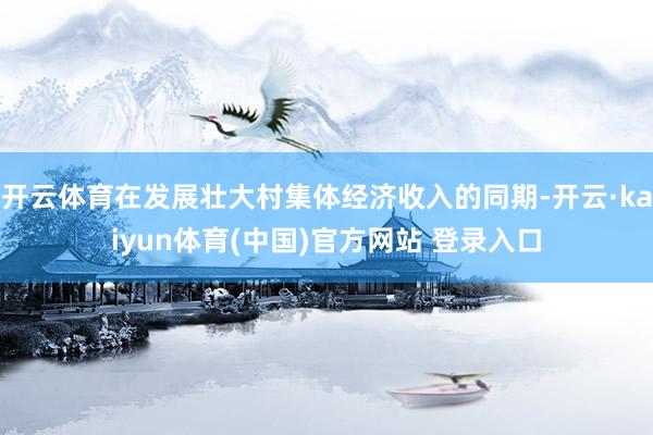 开云体育在发展壮大村集体经济收入的同期-开云·kaiyun体育(中国)官方网站 登录入口