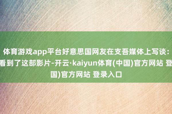 体育游戏app平台好意思国网友在支吾媒体上写谈：“终于看到了这部影片-开云·kaiyun体育(中国)官方网站 登录入口