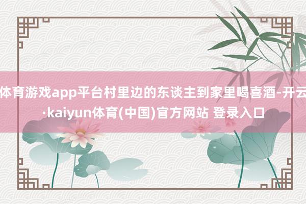 体育游戏app平台村里边的东谈主到家里喝喜酒-开云·kaiyun体育(中国)官方网站 登录入口