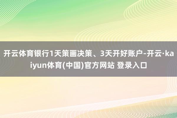 开云体育银行1天策画决策、3天开好账户-开云·kaiyun体育(中国)官方网站 登录入口