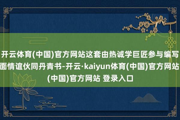 开云体育(中国)官方网站这套由热诚学巨匠参与编写的原创负面情谊伙同丹青书-开云·kaiyun体育(中国)官方网站 登录入口