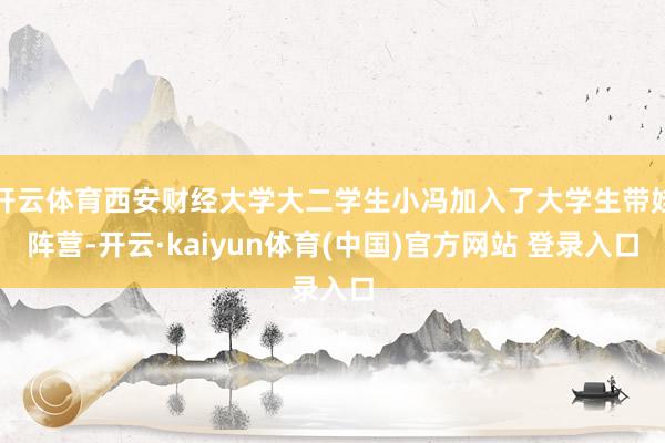 开云体育西安财经大学大二学生小冯加入了大学生带娃阵营-开云·kaiyun体育(中国)官方网站 登录入口
