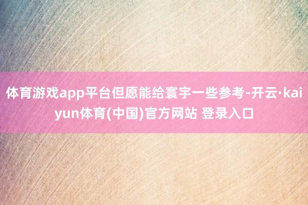体育游戏app平台但愿能给寰宇一些参考-开云·kaiyun体育(中国)官方网站 登录入口