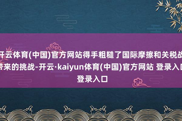 开云体育(中国)官方网站得手粗糙了国际摩擦和关税战带来的挑战-开云·kaiyun体育(中国)官方网站 登录入口