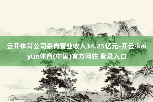 云开体育公司杀青营业收入34.25亿元-开云·kaiyun体育(中国)官方网站 登录入口
