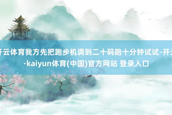 开云体育我方先把跑步机调到二十码跑十分钟试试-开云·kaiyun体育(中国)官方网站 登录入口