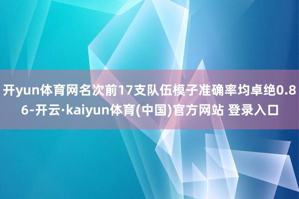开yun体育网名次前17支队伍模子准确率均卓绝0.86-开云·kaiyun体育(中国)官方网站 登录入口