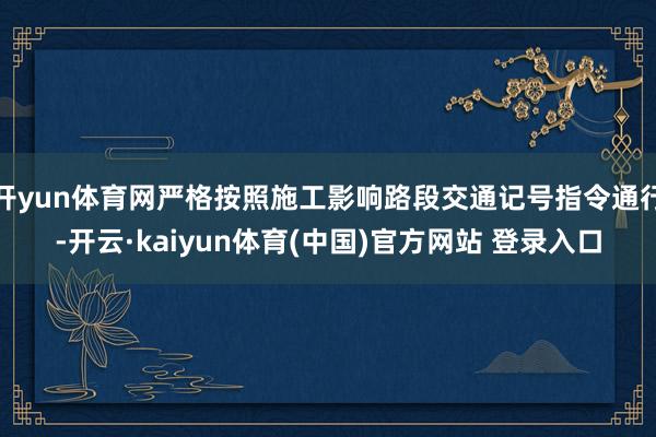 开yun体育网严格按照施工影响路段交通记号指令通行-开云·kaiyun体育(中国)官方网站 登录入口