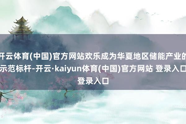 开云体育(中国)官方网站欢乐成为华夏地区储能产业的示范标杆-开云·kaiyun体育(中国)官方网站 登录入口