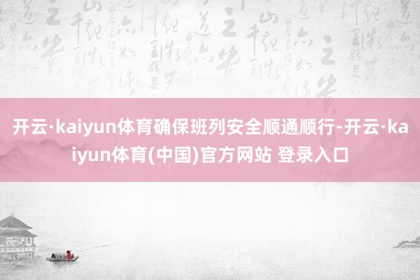 开云·kaiyun体育确保班列安全顺通顺行-开云·kaiyun体育(中国)官方网站 登录入口