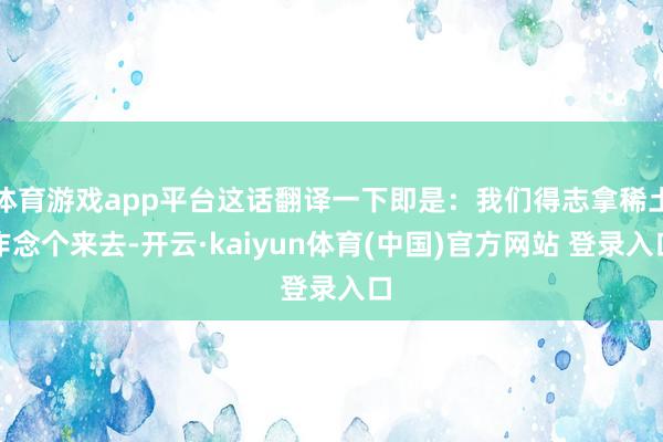 体育游戏app平台这话翻译一下即是：我们得志拿稀土作念个来去-开云·kaiyun体育(中国)官方网站 登录入口