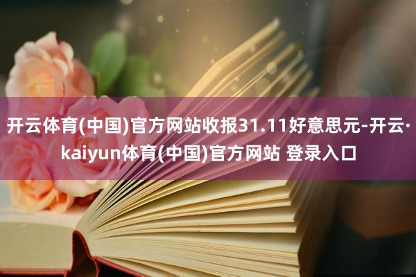 开云体育(中国)官方网站收报31.11好意思元-开云·kaiyun体育(中国)官方网站 登录入口