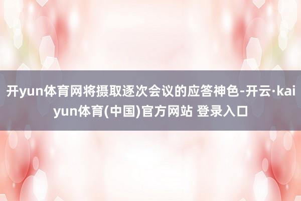 开yun体育网将摄取逐次会议的应答神色-开云·kaiyun体育(中国)官方网站 登录入口
