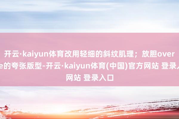开云·kaiyun体育改用轻细的斜纹肌理；放胆oversize的夸张版型-开云·kaiyun体育(中国)官方网站 登录入口
