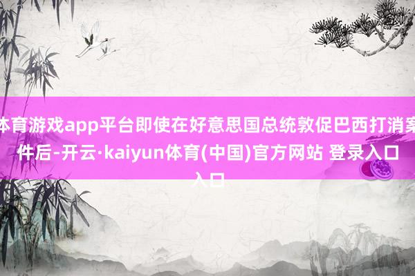 体育游戏app平台即使在好意思国总统敦促巴西打消案件后-开云·kaiyun体育(中国)官方网站 登录入口