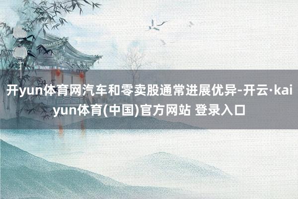 开yun体育网汽车和零卖股通常进展优异-开云·kaiyun体育(中国)官方网站 登录入口