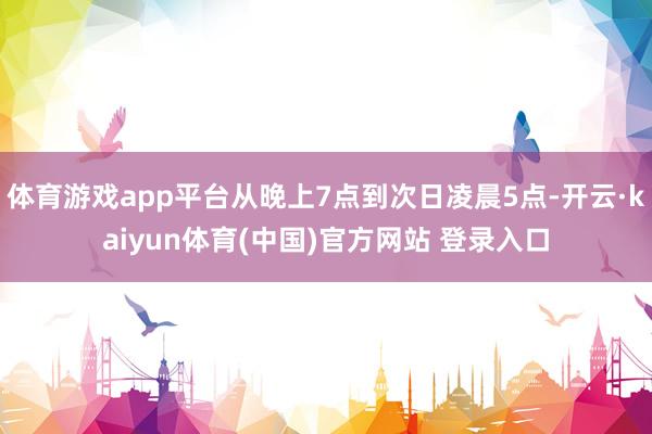 体育游戏app平台从晚上7点到次日凌晨5点-开云·kaiyun体育(中国)官方网站 登录入口