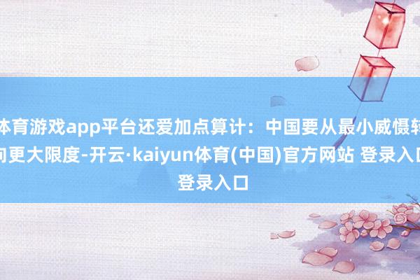 体育游戏app平台还爱加点算计：中国要从最小威慑转向更大限度-开云·kaiyun体育(中国)官方网站 登录入口