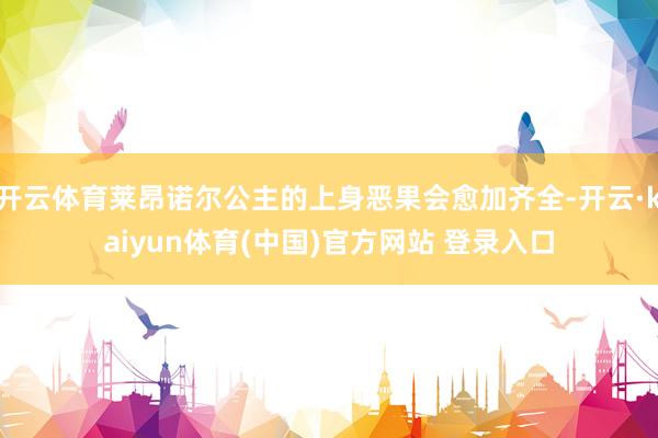 开云体育莱昂诺尔公主的上身恶果会愈加齐全-开云·kaiyun体育(中国)官方网站 登录入口