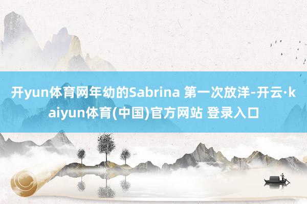 开yun体育网年幼的Sabrina 第一次放洋-开云·kaiyun体育(中国)官方网站 登录入口
