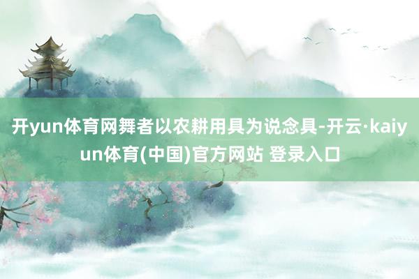 开yun体育网舞者以农耕用具为说念具-开云·kaiyun体育(中国)官方网站 登录入口