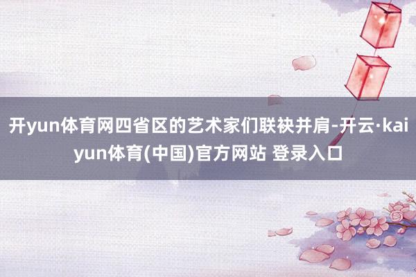 开yun体育网四省区的艺术家们联袂并肩-开云·kaiyun体育(中国)官方网站 登录入口