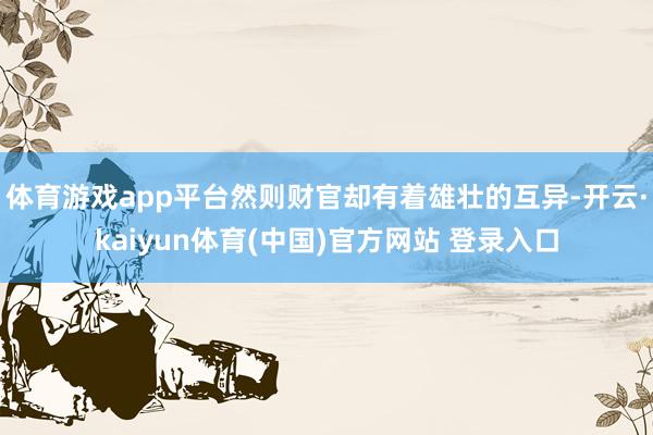 体育游戏app平台然则财官却有着雄壮的互异-开云·kaiyun体育(中国)官方网站 登录入口