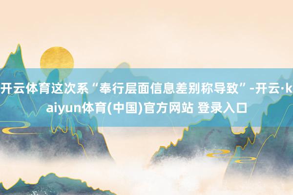 开云体育这次系“奉行层面信息差别称导致”-开云·kaiyun体育(中国)官方网站 登录入口