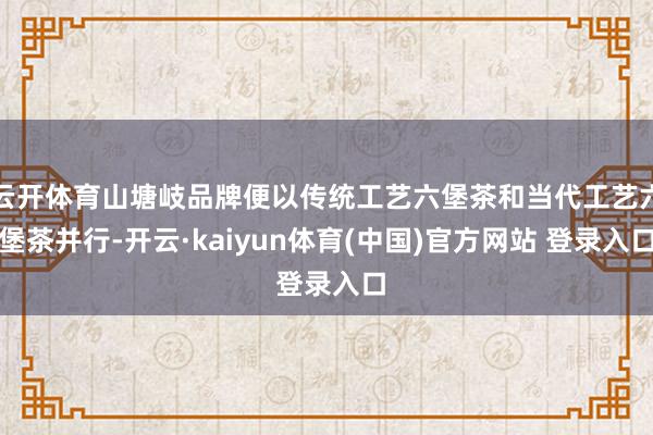 云开体育山塘岐品牌便以传统工艺六堡茶和当代工艺六堡茶并行-开云·kaiyun体育(中国)官方网站 登录入口