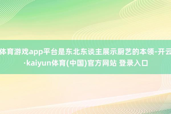 体育游戏app平台是东北东谈主展示厨艺的本领-开云·kaiyun体育(中国)官方网站 登录入口