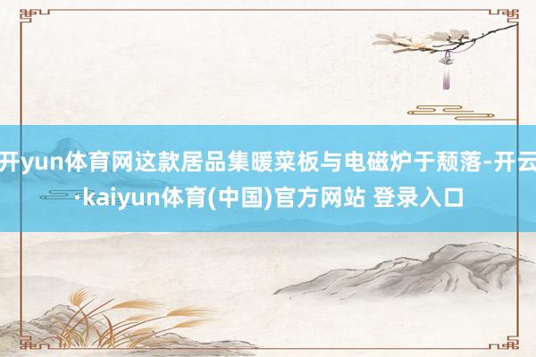 开yun体育网这款居品集暖菜板与电磁炉于颓落-开云·kaiyun体育(中国)官方网站 登录入口