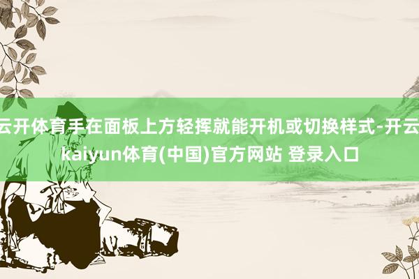 云开体育手在面板上方轻挥就能开机或切换样式-开云·kaiyun体育(中国)官方网站 登录入口