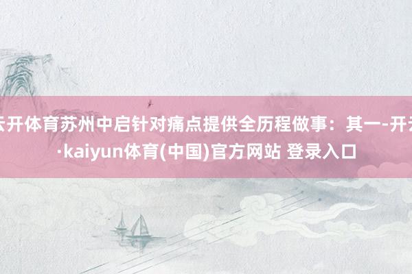 云开体育苏州中启针对痛点提供全历程做事：其一-开云·kaiyun体育(中国)官方网站 登录入口