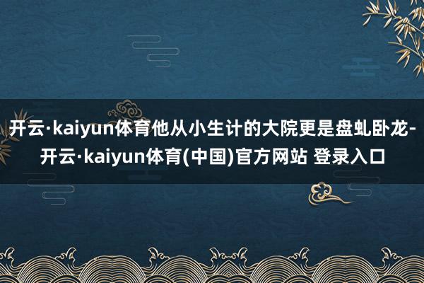 开云·kaiyun体育他从小生计的大院更是盘虬卧龙-开云·kaiyun体育(中国)官方网站 登录入口