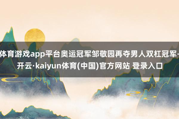 体育游戏app平台奥运冠军邹敬园再夺男人双杠冠军-开云·kaiyun体育(中国)官方网站 登录入口