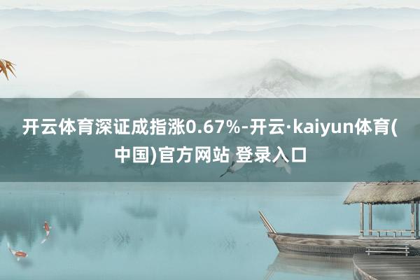 开云体育深证成指涨0.67%-开云·kaiyun体育(中国)官方网站 登录入口