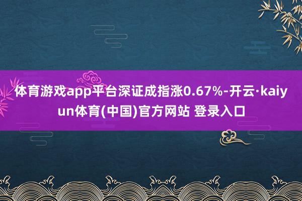 体育游戏app平台深证成指涨0.67%-开云·kaiyun体育(中国)官方网站 登录入口